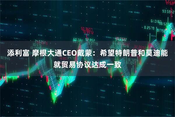 添利富 摩根大通CEO戴蒙：希望特朗普和莫迪能就贸易协议达成一致
