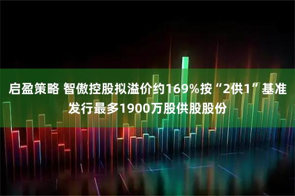 启盈策略 智傲控股拟溢价约169%按“2供1”基准发行最多1900万股供股股份