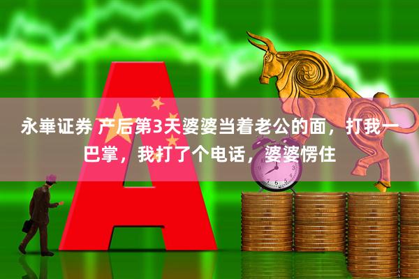 永崋证券 产后第3天婆婆当着老公的面，打我一巴掌，我打了个电话，婆婆愣住