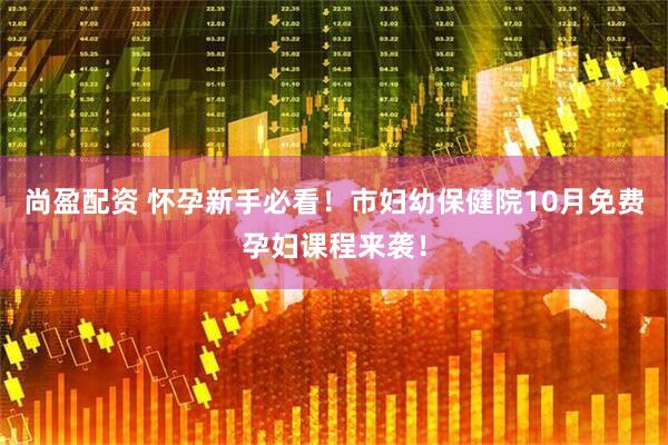 尚盈配资 怀孕新手必看！市妇幼保健院10月免费孕妇课程来袭！