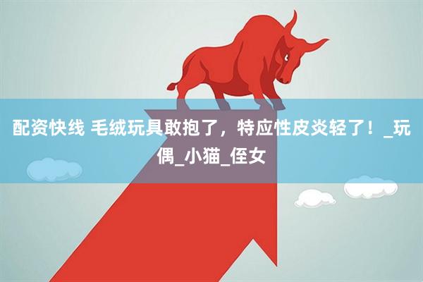 配资快线 毛绒玩具敢抱了，特应性皮炎轻了！_玩偶_小猫_侄女