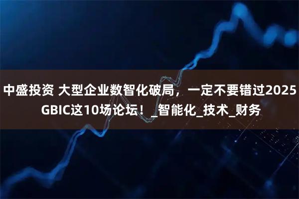 中盛投资 大型企业数智化破局,一定不要错过2025 GBIC这10场论坛!_智能化_技术_财务