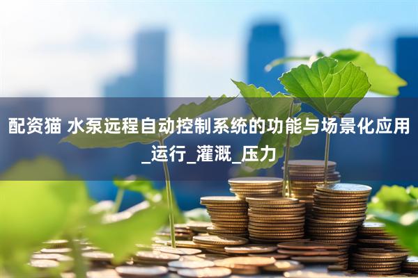 配资猫 水泵远程自动控制系统的功能与场景化应用_运行_灌溉_压力