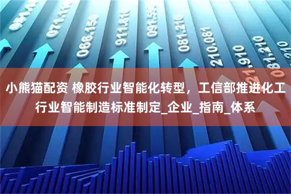 小熊猫配资 橡胶行业智能化转型，工信部推进化工行业智能制造标准制定_企业_指南_体系