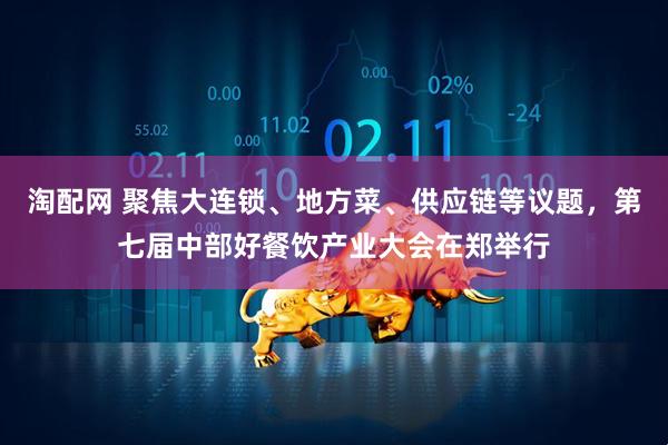 淘配网 聚焦大连锁、地方菜、供应链等议题，第七届中部好餐饮产业大会在郑举行
