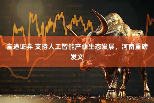 富途证券 支持人工智能产业生态发展，河南重磅发文