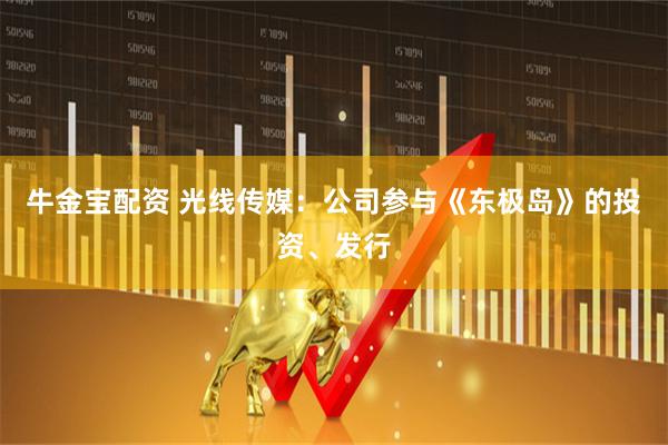 牛金宝配资 光线传媒：公司参与《东极岛》的投资、发行