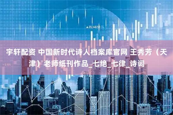 宇轩配资 中国新时代诗人档案库官网 王秀芳（天津）老师纸刊作品_七绝_七律_诗词