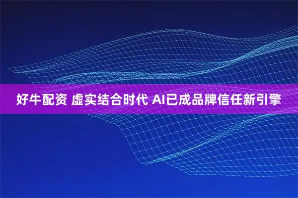 好牛配资 虚实结合时代 AI已成品牌信任新引擎