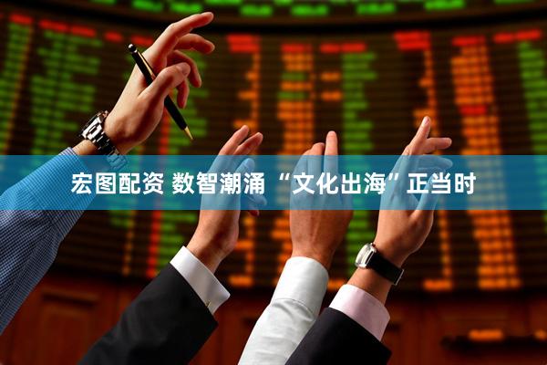 宏图配资 数智潮涌 “文化出海”正当时