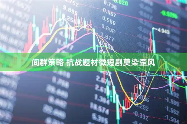 间群策略 抗战题材微短剧莫染歪风