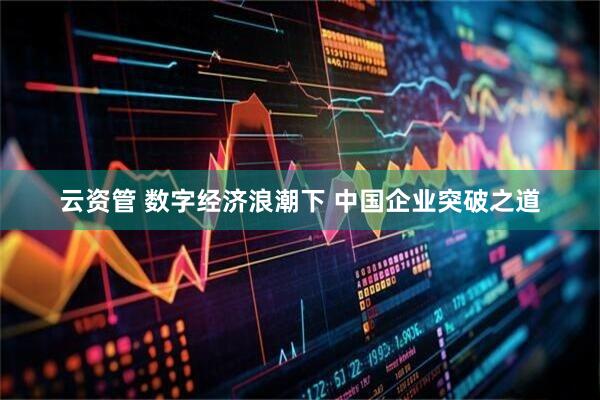 云资管 数字经济浪潮下 中国企业突破之道