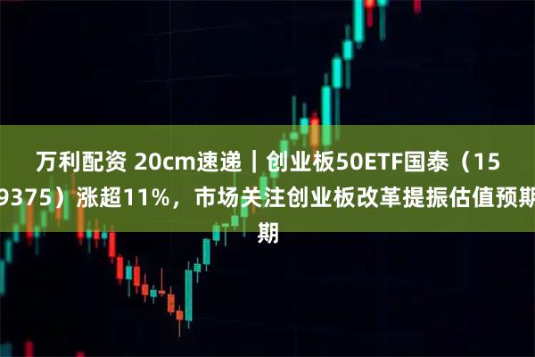万利配资 20cm速递｜创业板50ETF国泰（159375）涨超11%，市场关注创业板改革提振估值预期