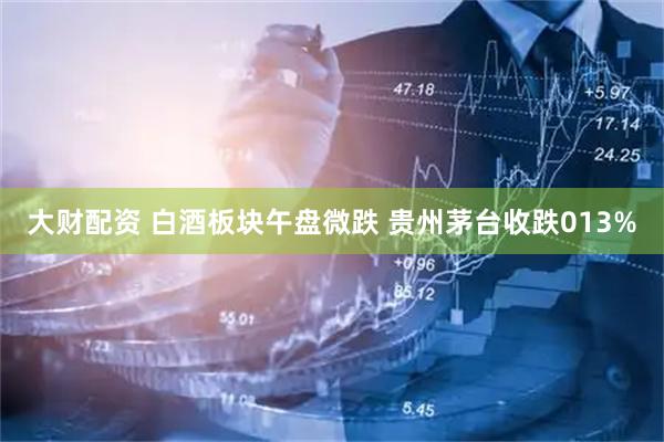 大财配资 白酒板块午盘微跌 贵州茅台收跌013%