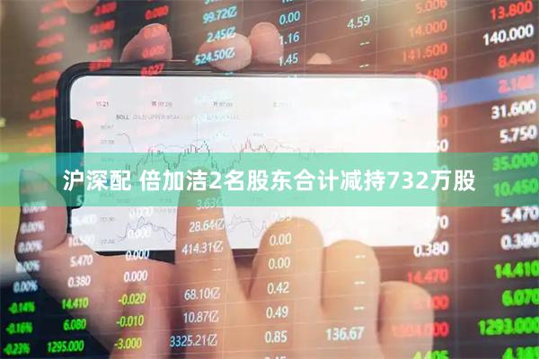 沪深配 倍加洁2名股东合计减持732万股