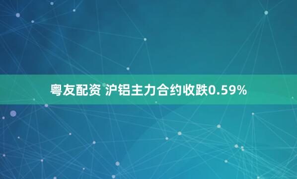 粤友配资 沪铝主力合约收跌0.59%