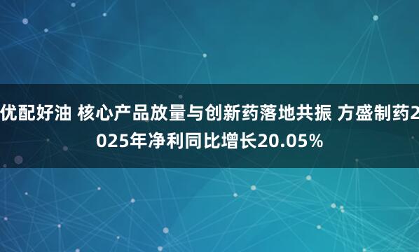 优配好油 核心产品放量与创新药落地共振 方盛制药2025年净利同比增长20.05%