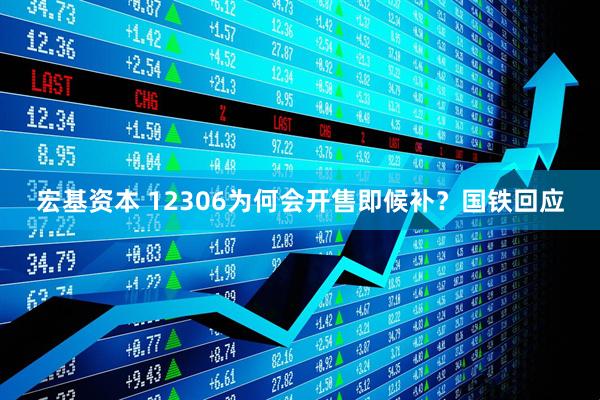 宏基资本 12306为何会开售即候补？国铁回应