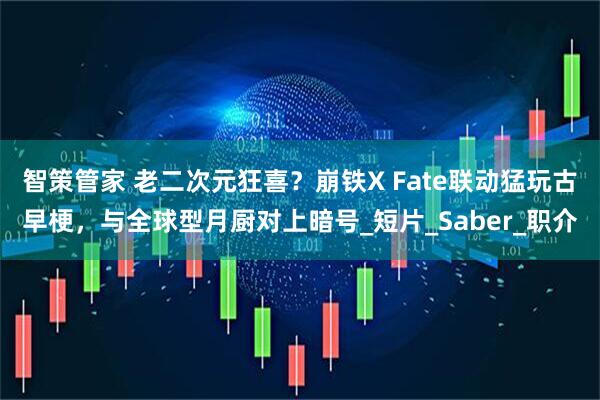 智策管家 老二次元狂喜？崩铁X Fate联动猛玩古早梗，与全球型月厨对上暗号_短片_Saber_职介
