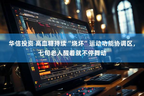 华信投资 高血糖持续“烧坏”运动功能协调区，七旬老人醒着就不停舞动