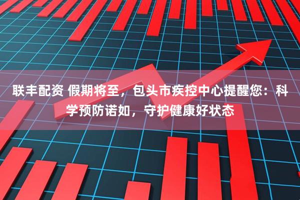 联丰配资 假期将至，包头市疾控中心提醒您：科学预防诺如，守护健康好状态