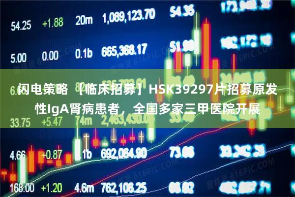 闪电策略 【临床招募】HSK39297片招募原发性IgA肾病患者，全国多家三甲医院开展
