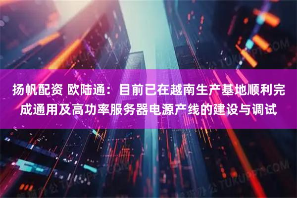 扬帆配资 欧陆通：目前已在越南生产基地顺利完成通用及高功率服务器电源产线的建设与调试