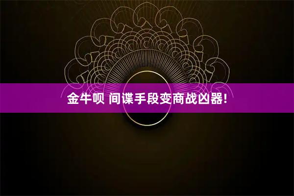 金牛呗 间谍手段变商战凶器!