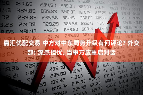 嘉汇优配交易 中方对中东局势升级有何评论? 外交部: 深感担忧, 当事方应重启对话