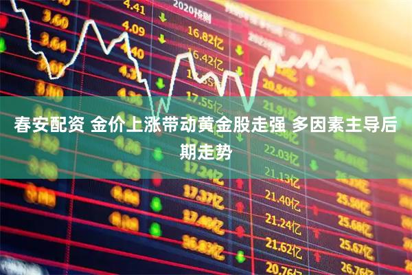 春安配资 金价上涨带动黄金股走强 多因素主导后期走势