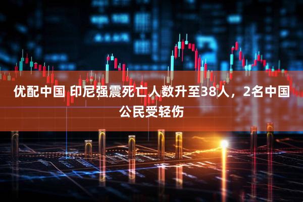 优配中国 印尼强震死亡人数升至38人，2名中国公民受轻伤